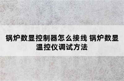 锅炉数显控制器怎么接线 锅炉数显温控仪调试方法